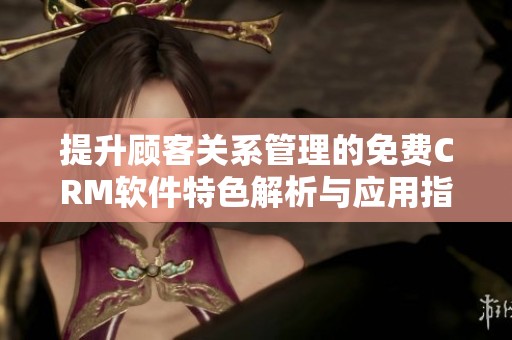 提升顾客关系管理的免费CRM软件特色解析与应用指南