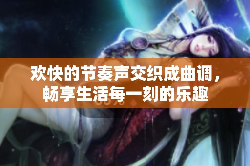 欢快的节奏声交织成曲调，畅享生活每一刻的乐趣