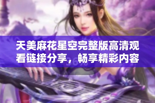 天美麻花星空完整版高清观看链接分享，畅享精彩内容