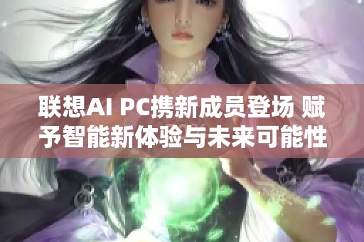 联想AI PC携新成员登场 赋予智能新体验与未来可能性