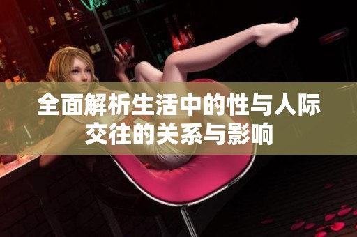 全面解析生活中的性与人际交往的关系与影响