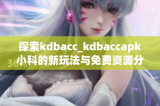 探索kdbacc_kdbaccapk小科的新玩法与免费资源分享