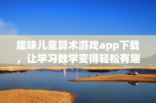 趣味儿童算术游戏app下载，让学习数学变得轻松有趣