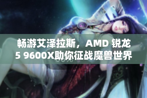 畅游艾泽拉斯，AMD 锐龙5 9600X助你征战魔兽世界地心之战