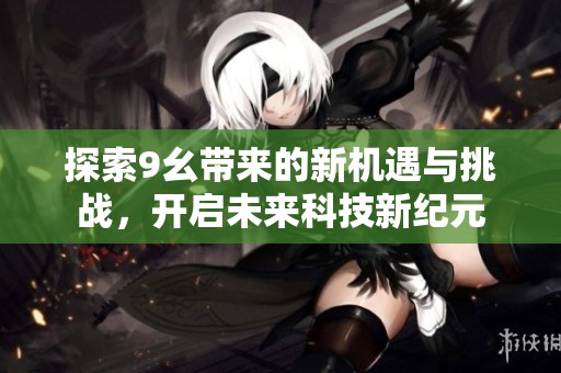 探索9幺带来的新机遇与挑战，开启未来科技新纪元