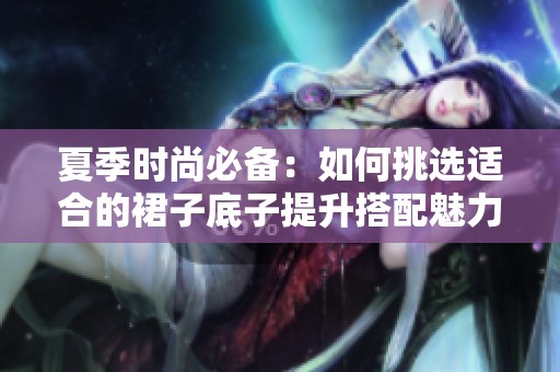 夏季时尚必备：如何挑选适合的裙子底子提升搭配魅力