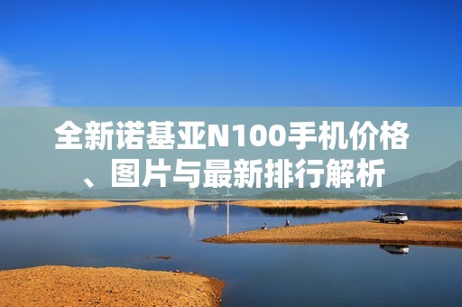 全新诺基亚N100手机价格、图片与最新排行解析