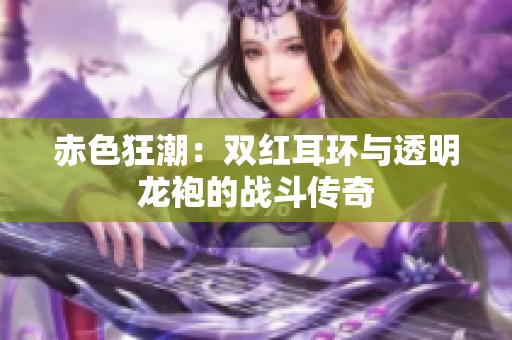 赤色狂潮：双红耳环与透明龙袍的战斗传奇