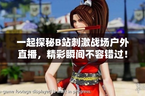 一起探秘B站刺激战场户外直播，精彩瞬间不容错过！