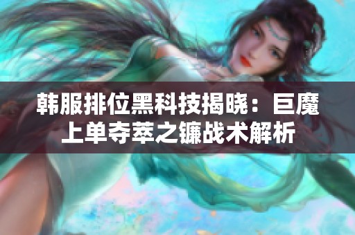 韩服排位黑科技揭晓：巨魔上单夺萃之镰战术解析