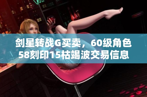 剑星转战G买卖，60级角色58刻印15枯竭波交易信息分享