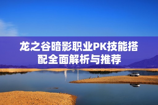 龙之谷暗影职业PK技能搭配全面解析与推荐