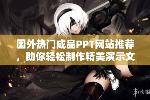 国外热门成品PPT网站推荐，助你轻松制作精美演示文稿