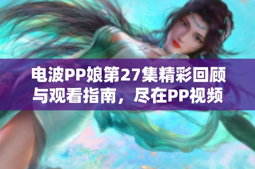 电波PP娘第27集精彩回顾与观看指南，尽在PP视频平台