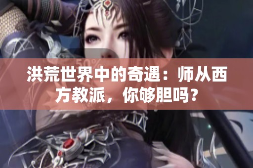 洪荒世界中的奇遇：师从西方教派，你够胆吗？