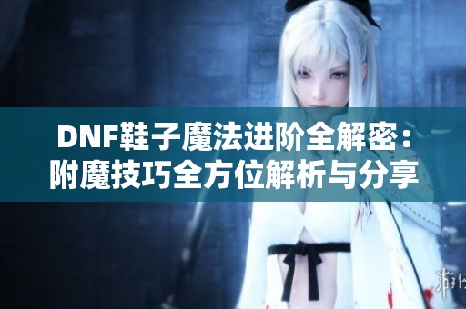 DNF鞋子魔法进阶全解密：附魔技巧全方位解析与分享