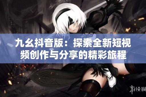 九幺抖音版：探索全新短视频创作与分享的精彩旅程