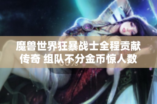 魔兽世界狂暴战士全程贡献传奇 组队不分金币惊人数据揭秘