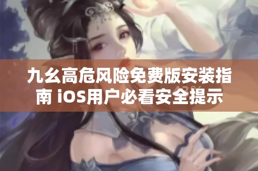 九幺高危风险免费版安装指南 iOS用户必看安全提示