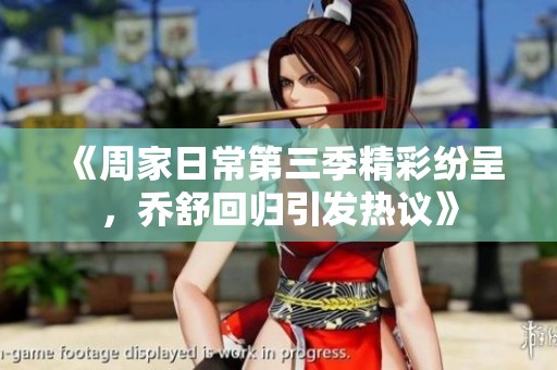 《周家日常第三季精彩纷呈，乔舒回归引发热议》