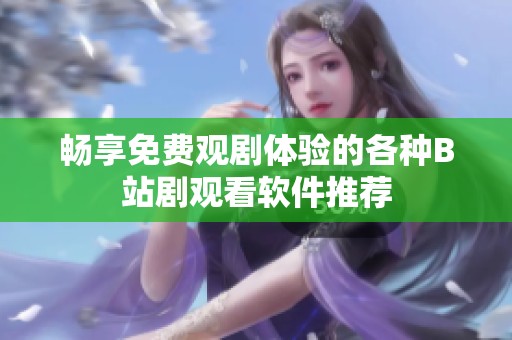 畅享免费观剧体验的各种B站剧观看软件推荐