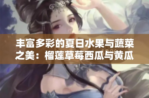 丰富多彩的夏日水果与蔬菜之美：榴莲草莓西瓜与黄瓜茄子共舞