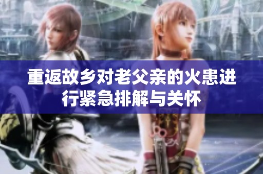 重返故乡对老父亲的火患进行紧急排解与关怀