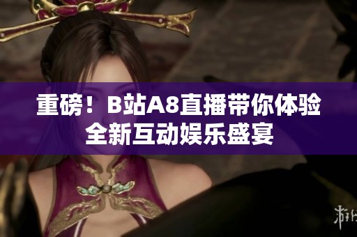 重磅！B站A8直播带你体验全新互动娱乐盛宴