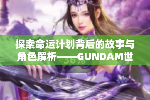 探索命运计划背后的故事与角色解析——GUNDAM世界深度维基