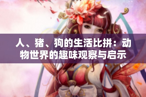 人、猪、狗的生活比拼：动物世界的趣味观察与启示
