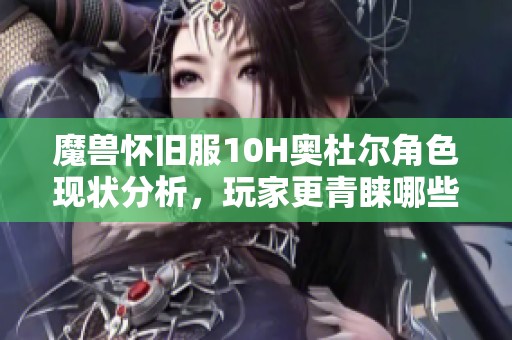 魔兽怀旧服10H奥杜尔角色现状分析，玩家更青睐哪些职业？