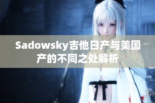 Sadowsky吉他日产与美国产的不同之处解析