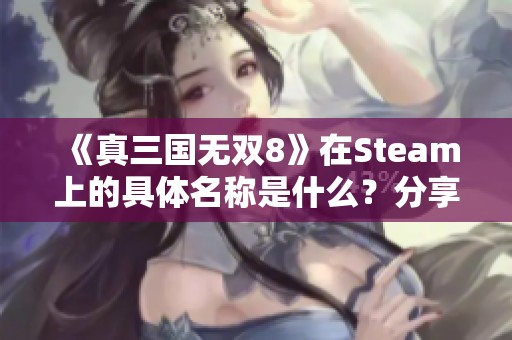 《真三国无双8》在Steam上的具体名称是什么？分享地址及详情介绍