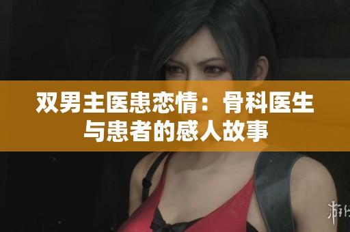 双男主医患恋情：骨科医生与患者的感人故事