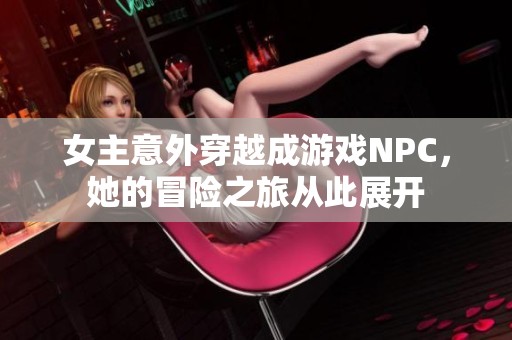 女主意外穿越成游戏NPC，她的冒险之旅从此展开