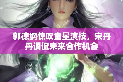 郭德纲惊叹童星演技，宋丹丹调侃未来合作机会