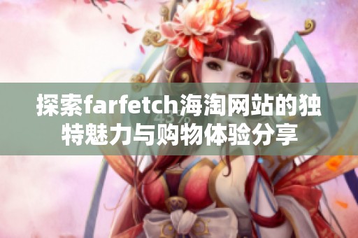 探索farfetch海淘网站的独特魅力与购物体验分享