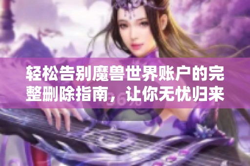 轻松告别魔兽世界账户的完整删除指南，让你无忧归来