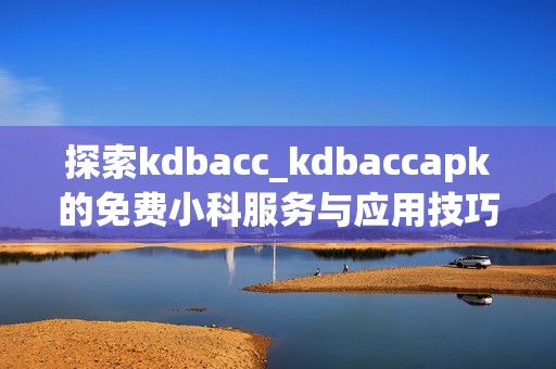 探索kdbacc_kdbaccapk的免费小科服务与应用技巧