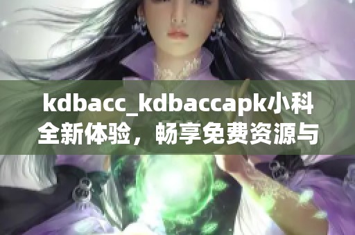 kdbacc_kdbaccapk小科全新体验，畅享免费资源与服务