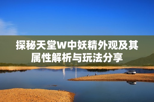 探秘天堂W中妖精外观及其属性解析与玩法分享