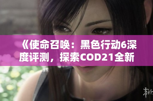 《使命召唤：黑色行动6深度评测，探索COD21全新精彩玩法》