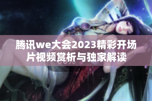 腾讯we大会2023精彩开场片视频赏析与独家解读