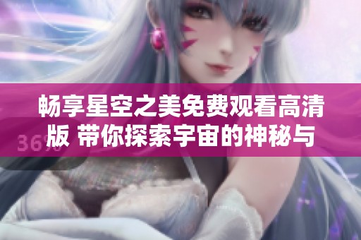 畅享星空之美免费观看高清版 带你探索宇宙的神秘与奇妙