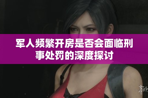 军人频繁开房是否会面临刑事处罚的深度探讨