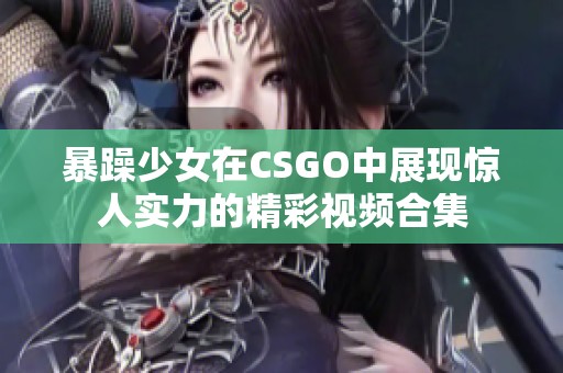 暴躁少女在CSGO中展现惊人实力的精彩视频合集