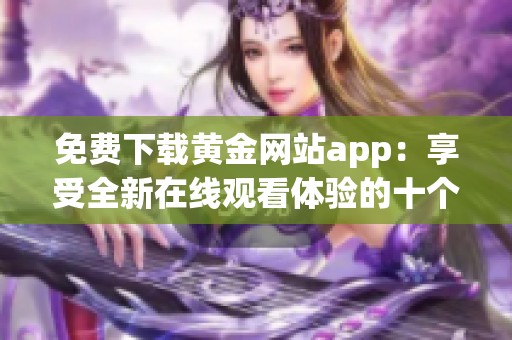 免费下载黄金网站app：享受全新在线观看体验的十个理由