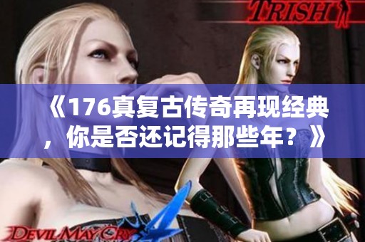 《176真复古传奇再现经典，你是否还记得那些年？》