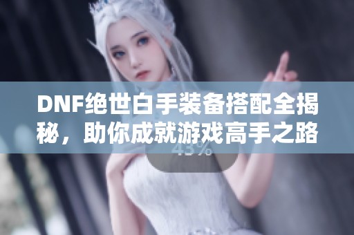 DNF绝世白手装备搭配全揭秘，助你成就游戏高手之路