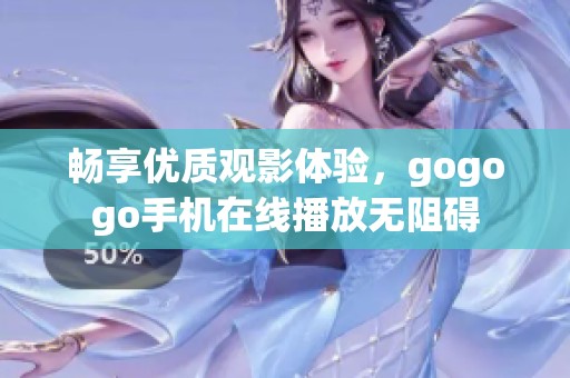 畅享优质观影体验，gogogo手机在线播放无阻碍